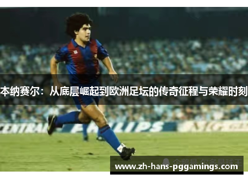 本纳赛尔：从底层崛起到欧洲足坛的传奇征程与荣耀时刻