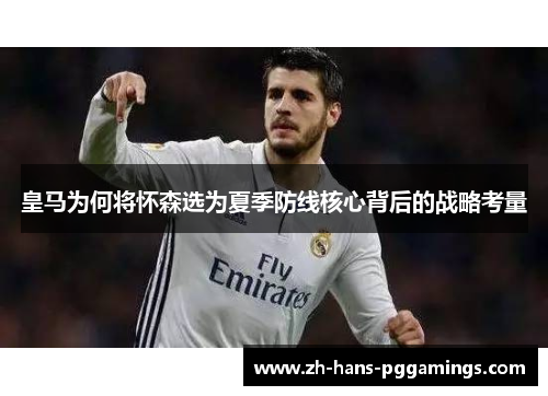 皇马为何将怀森选为夏季防线核心背后的战略考量
