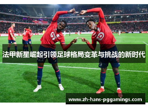 法甲新星崛起引领足球格局变革与挑战的新时代