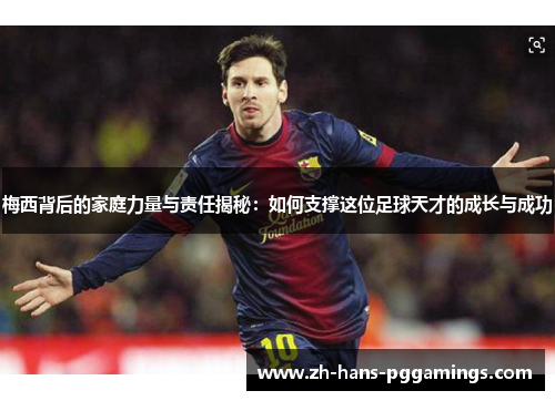 梅西背后的家庭力量与责任揭秘：如何支撑这位足球天才的成长与成功