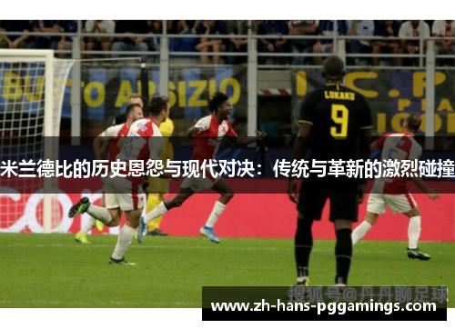 米兰德比的历史恩怨与现代对决：传统与革新的激烈碰撞
