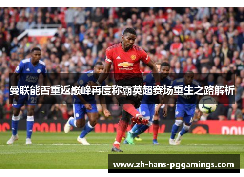 曼联能否重返巅峰再度称霸英超赛场重生之路解析
