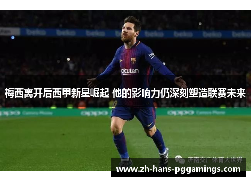 梅西离开后西甲新星崛起 他的影响力仍深刻塑造联赛未来