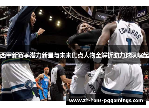 西甲新赛季潜力新星与未来焦点人物全解析助力球队崛起