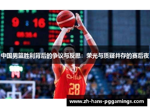 中国男篮胜利背后的争议与反思：荣光与质疑并存的赛后夜