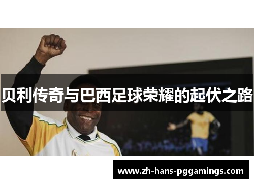 贝利传奇与巴西足球荣耀的起伏之路
