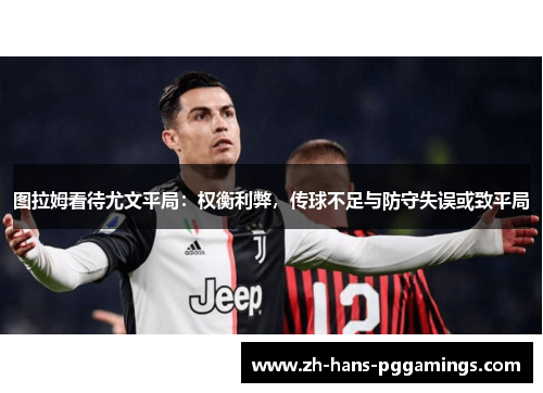 图拉姆看待尤文平局：权衡利弊，传球不足与防守失误或致平局