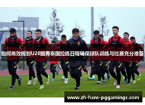 如何高效规划U20国青泰国拉练日程确保球队训练与比赛充分准备