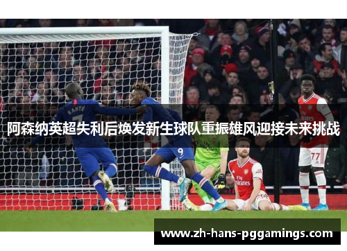 阿森纳英超失利后焕发新生球队重振雄风迎接未来挑战
