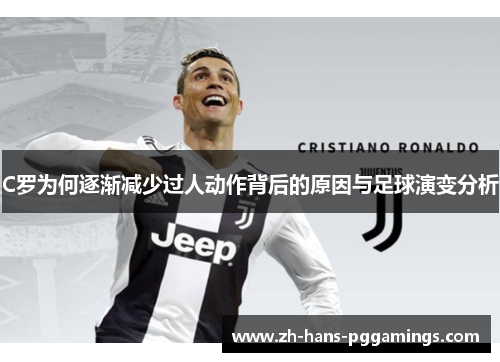 C罗为何逐渐减少过人动作背后的原因与足球演变分析 C罗为何逐渐减少过人动作背后的原因与足球演变分析