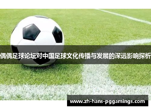 偶偶足球论坛对中国足球文化传播与发展的深远影响探析