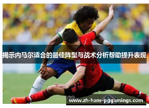 揭示内马尔适合的最佳阵型与战术分析帮助提升表现 揭示内马尔适合的最佳阵型与战术分析帮助提升表现