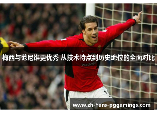 梅西与范尼谁更优秀 从技术特点到历史地位的全面对比 梅西与范尼谁更优秀 从技术特点到历史地位的全面对比
