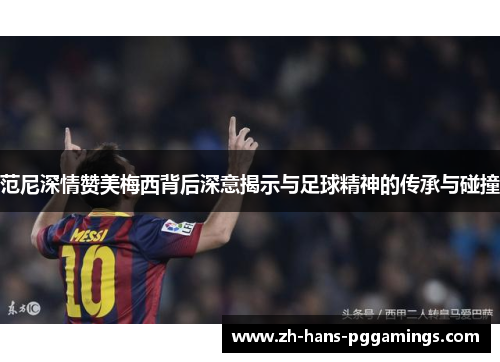范尼深情赞美梅西背后深意揭示与足球精神的传承与碰撞 范尼深情赞美梅西背后深意揭示与足球精神的传承与碰撞