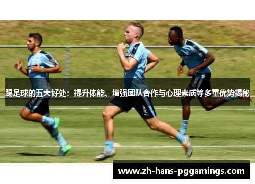 踢足球的五大好处：提升体能、增强团队合作与心理素质等多重优势揭秘