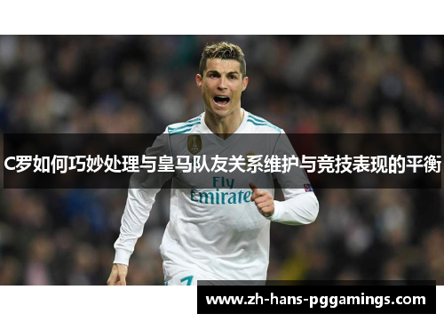 C罗如何巧妙处理与皇马队友关系维护与竞技表现的平衡 C罗如何巧妙处理与皇马队友关系维护与竞技表现的平衡