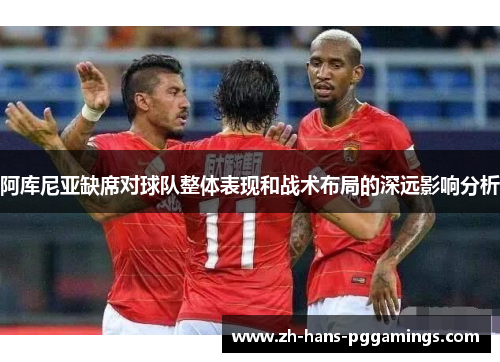 阿库尼亚缺席对球队整体表现和战术布局的深远影响分析