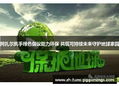 阿扎尔携手绿色倡议助力环保 共筑可持续未来守护地球家园 阿扎尔携手绿色倡议助力环保 共筑可持续未来守护地球家园