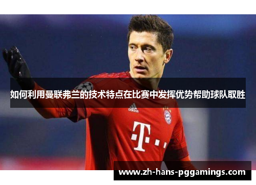 如何利用曼联弗兰的技术特点在比赛中发挥优势帮助球队取胜 如何利用曼联弗兰的技术特点在比赛中发挥优势帮助球队取胜