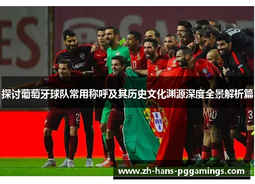 探讨葡萄牙球队常用称呼及其历史文化渊源深度全景解析篇