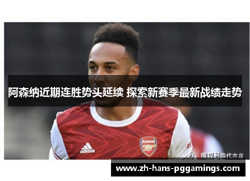 阿森纳近期连胜势头延续 探索新赛季最新战绩走势 阿森纳近期连胜势头延续 探索新赛季最新战绩走势