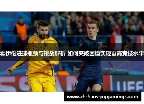 霍伊伦进球瓶颈与挑战解析 如何突破困境实现更高竞技水平
