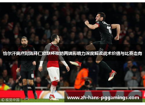 恰尔汗奥卢对阵拜仁欧联杯攻防两端影响力深度解读战术价值与比赛走向 恰尔汗奥卢对阵拜仁欧联杯攻防两端影响力深度解读战术价值与比赛走向