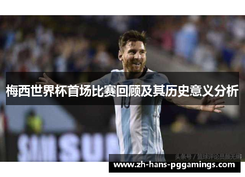 梅西世界杯首场比赛回顾及其历史意义分析 梅西世界杯首场比赛回顾及其历史意义分析