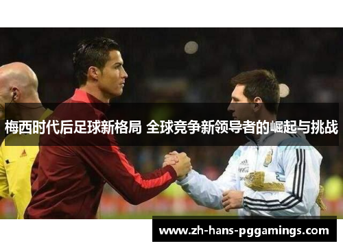 梅西时代后足球新格局 全球竞争新领导者的崛起与挑战 梅西时代后足球新格局 全球竞争新领导者的崛起与挑战