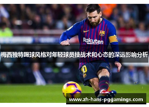 梅西独特踢球风格对年轻球员技战术和心态的深远影响分析