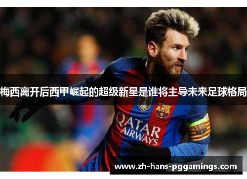 梅西离开后西甲崛起的超级新星是谁将主导未来足球格局