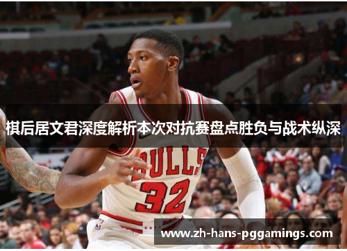 棋后居文君深度解析本次对抗赛盘点胜负与战术纵深 棋后居文君深度解析本次对抗赛盘点胜负与战术纵深
