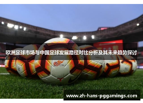 欧洲足球市场与中国足球发展路径对比分析及其未来趋势探讨 欧洲足球市场与中国足球发展路径对比分析及其未来趋势探讨