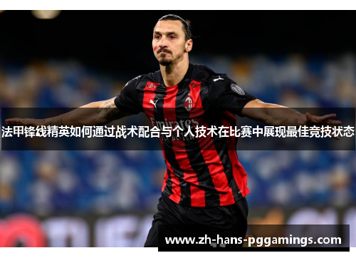 法甲锋线精英如何通过战术配合与个人技术在比赛中展现最佳竞技状态 法甲锋线精英如何通过战术配合与个人技术在比赛中展现最佳竞技状态