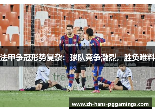 法甲争冠形势复杂:球队竞争激烈,胜负难料 法甲争冠形势复杂:球队竞争激烈,胜负难料