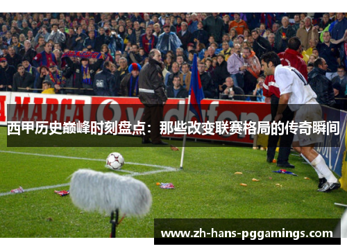 西甲历史巅峰时刻盘点:那些改变联赛格局的传奇瞬间 西甲历史巅峰时刻盘点:那些改变联赛格局的传奇瞬间