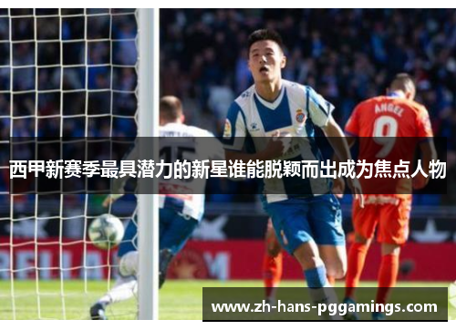 西甲新赛季最具潜力的新星谁能脱颖而出成为焦点人物