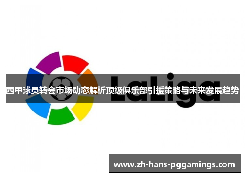 西甲球员转会市场动态解析顶级俱乐部引援策略与未来发展趋势 西甲球员转会市场动态解析顶级俱乐部引援策略与未来发展趋势