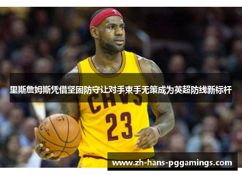 里斯詹姆斯凭借坚固防守让对手束手无策成为英超防线新标杆